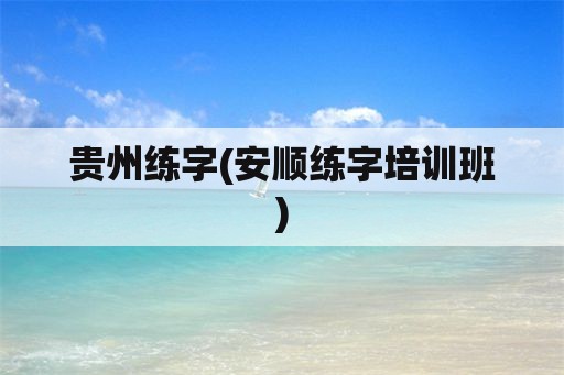 贵州练字(安顺练字培训班)