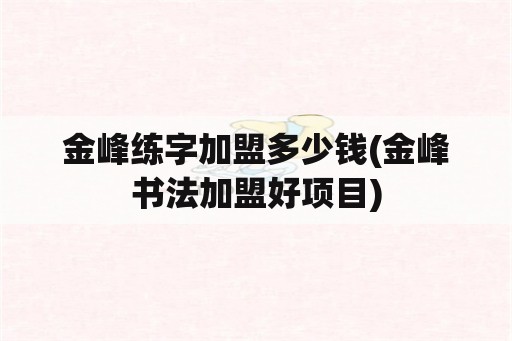 金峰练字加盟多少钱(金峰书法加盟好项目)