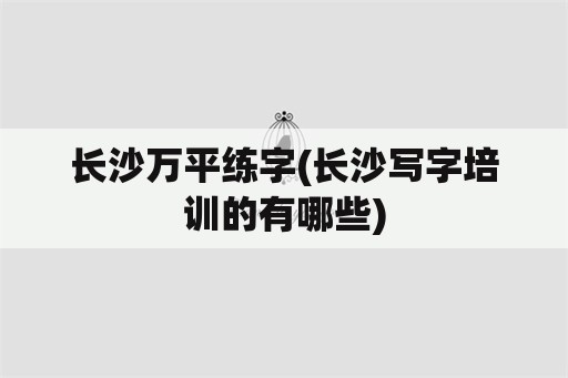 长沙万平练字(长沙写字培训的有哪些)