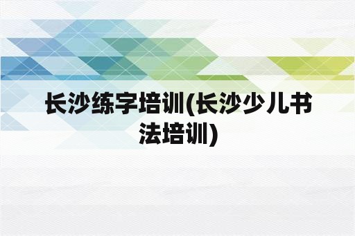 长沙练字培训(长沙少儿书法培训)