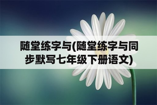 随堂练字与(随堂练字与同步默写七年级下册语文)