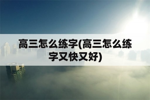 高三怎么练字(高三怎么练字又快又好)