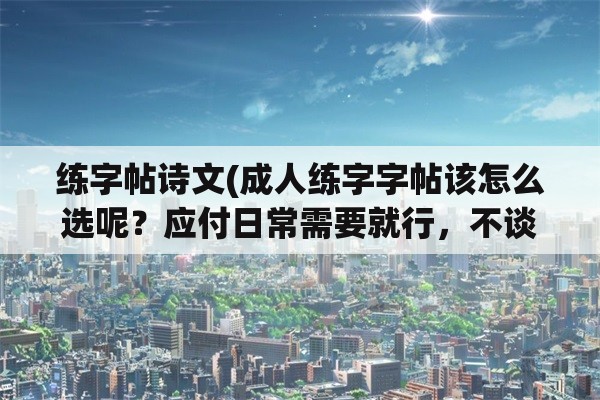 练字帖诗文(成人练字字帖该怎么选呢？应付日常需要就行，不谈书法艺术？)