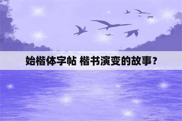 始楷体字帖 楷书演变的故事？